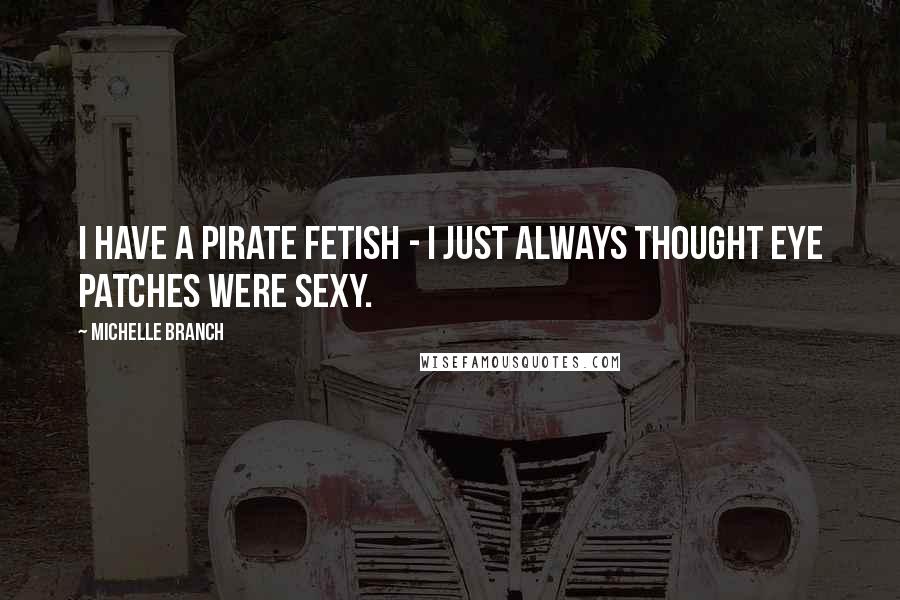 Michelle Branch Quotes: I have a pirate fetish - I just always thought eye patches were sexy.