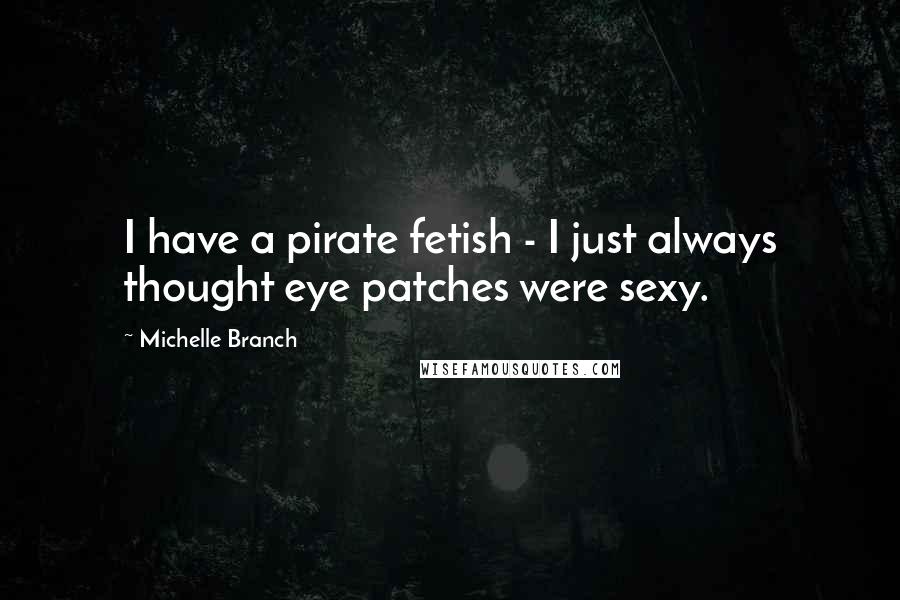 Michelle Branch Quotes: I have a pirate fetish - I just always thought eye patches were sexy.