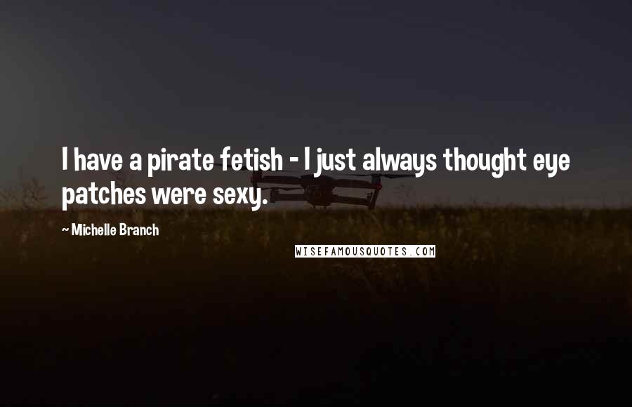 Michelle Branch Quotes: I have a pirate fetish - I just always thought eye patches were sexy.