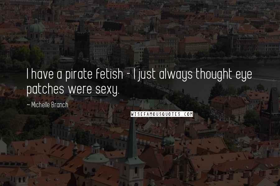 Michelle Branch Quotes: I have a pirate fetish - I just always thought eye patches were sexy.