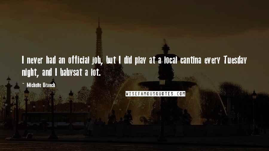 Michelle Branch Quotes: I never had an official job, but I did play at a local cantina every Tuesday night, and I babysat a lot.