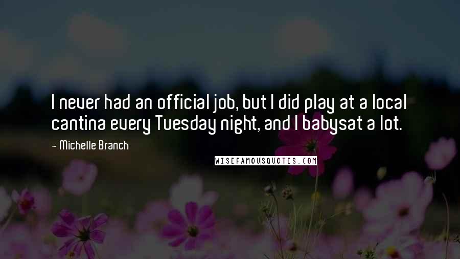 Michelle Branch Quotes: I never had an official job, but I did play at a local cantina every Tuesday night, and I babysat a lot.