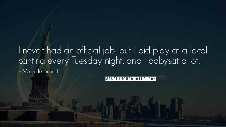 Michelle Branch Quotes: I never had an official job, but I did play at a local cantina every Tuesday night, and I babysat a lot.