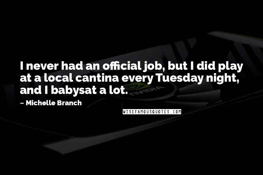 Michelle Branch Quotes: I never had an official job, but I did play at a local cantina every Tuesday night, and I babysat a lot.