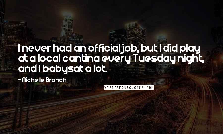 Michelle Branch Quotes: I never had an official job, but I did play at a local cantina every Tuesday night, and I babysat a lot.