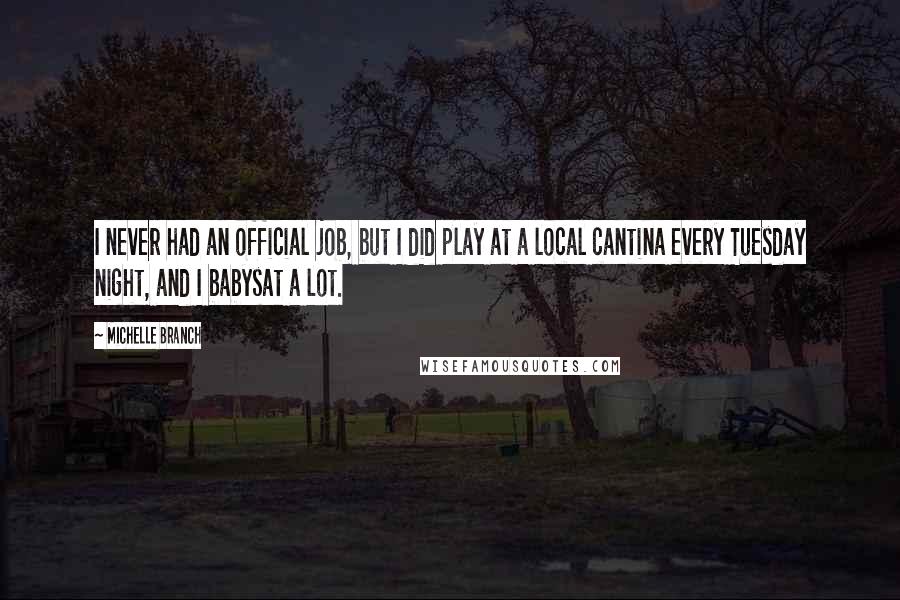 Michelle Branch Quotes: I never had an official job, but I did play at a local cantina every Tuesday night, and I babysat a lot.