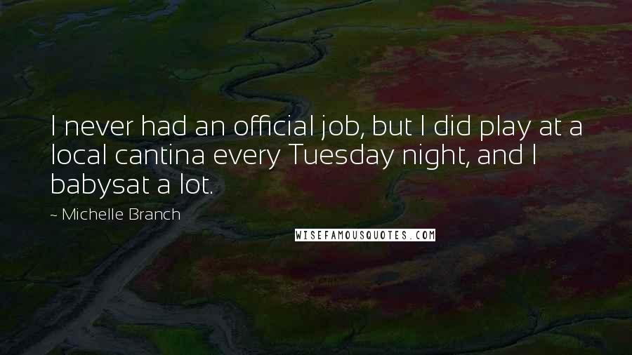 Michelle Branch Quotes: I never had an official job, but I did play at a local cantina every Tuesday night, and I babysat a lot.