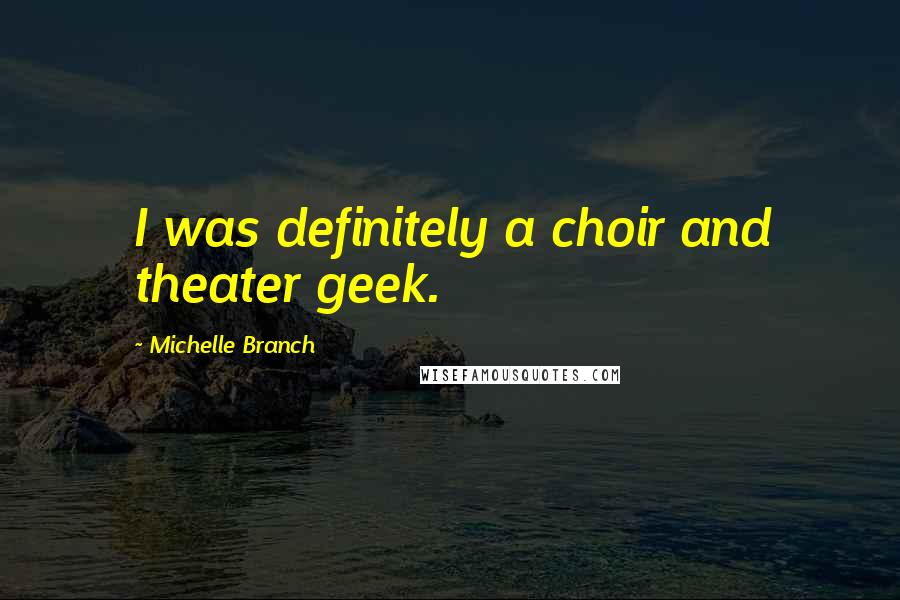 Michelle Branch Quotes: I was definitely a choir and theater geek.