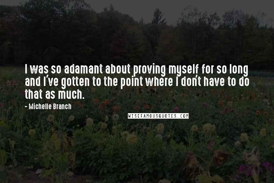 Michelle Branch Quotes: I was so adamant about proving myself for so long and I've gotten to the point where I don't have to do that as much.