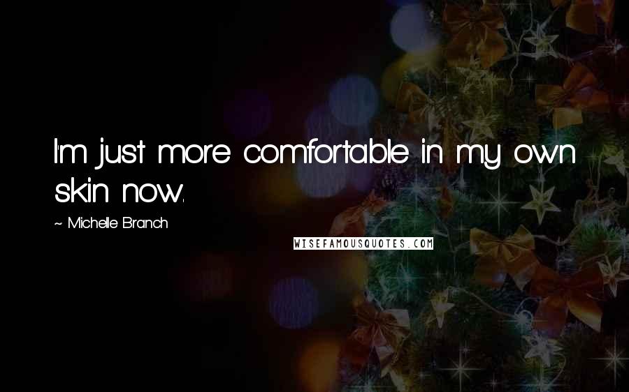 Michelle Branch Quotes: I'm just more comfortable in my own skin now.