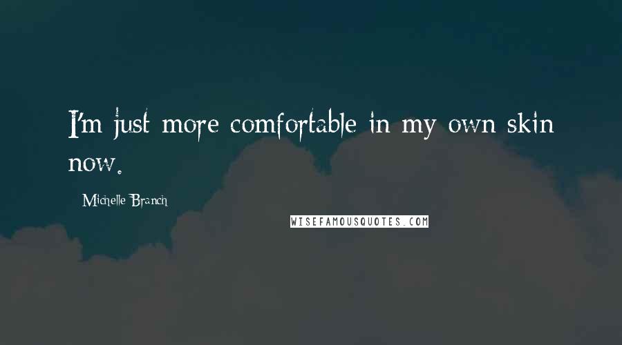 Michelle Branch Quotes: I'm just more comfortable in my own skin now.