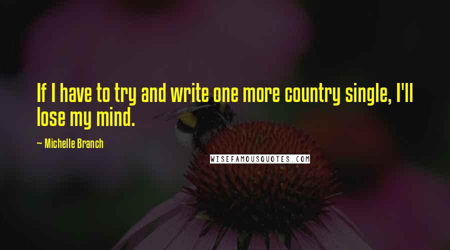 Michelle Branch Quotes: If I have to try and write one more country single, I'll lose my mind.