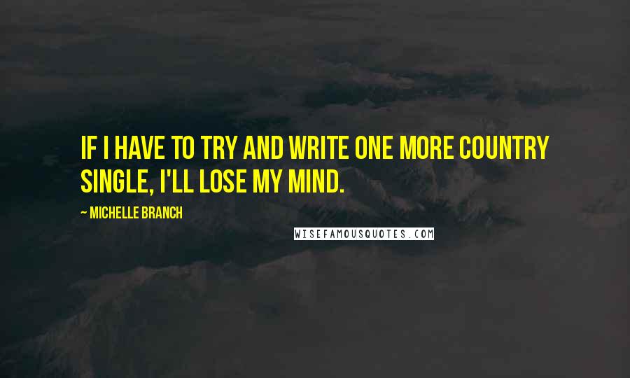 Michelle Branch Quotes: If I have to try and write one more country single, I'll lose my mind.