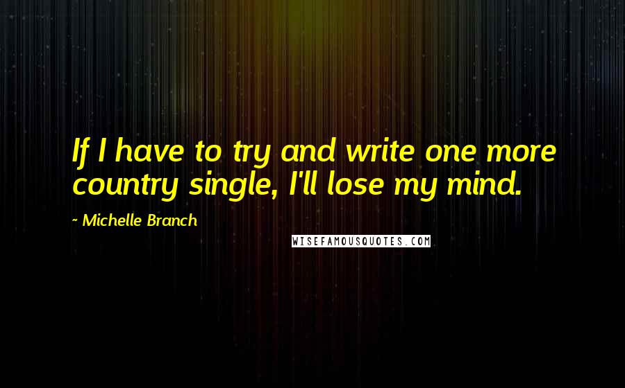 Michelle Branch Quotes: If I have to try and write one more country single, I'll lose my mind.
