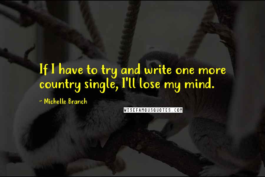 Michelle Branch Quotes: If I have to try and write one more country single, I'll lose my mind.