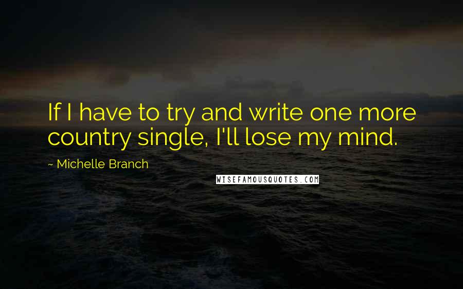 Michelle Branch Quotes: If I have to try and write one more country single, I'll lose my mind.