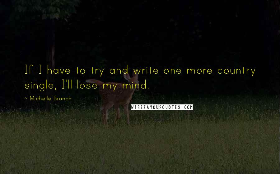 Michelle Branch Quotes: If I have to try and write one more country single, I'll lose my mind.