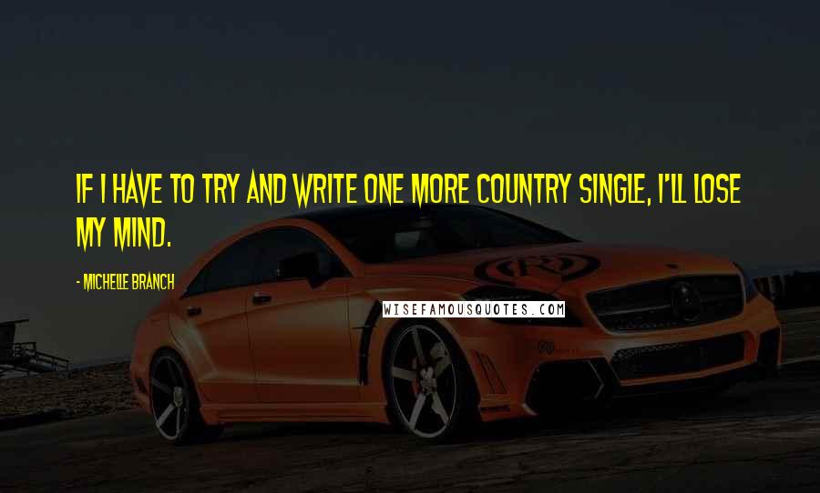 Michelle Branch Quotes: If I have to try and write one more country single, I'll lose my mind.