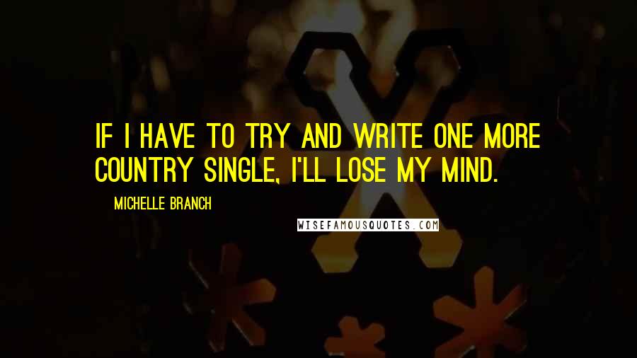 Michelle Branch Quotes: If I have to try and write one more country single, I'll lose my mind.