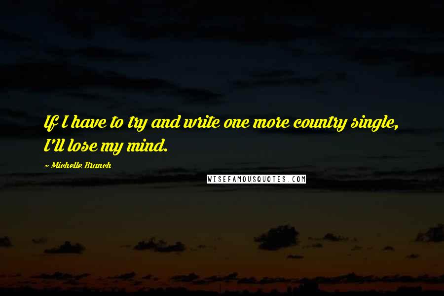 Michelle Branch Quotes: If I have to try and write one more country single, I'll lose my mind.