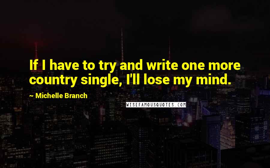 Michelle Branch Quotes: If I have to try and write one more country single, I'll lose my mind.