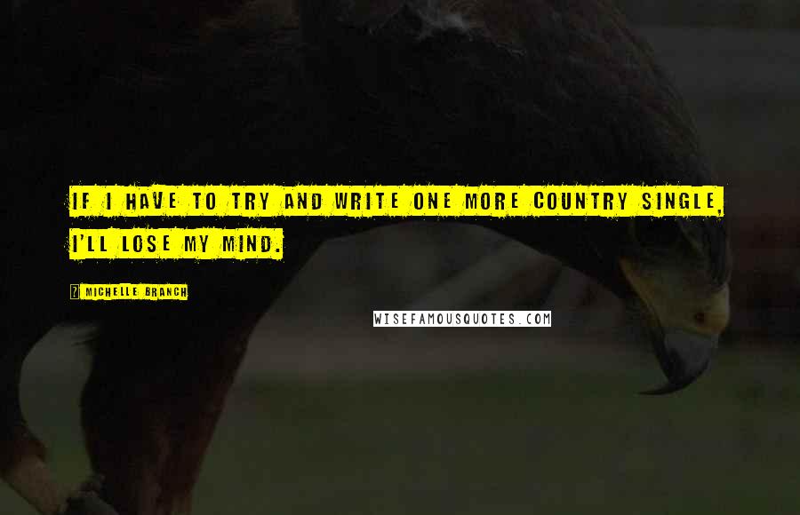 Michelle Branch Quotes: If I have to try and write one more country single, I'll lose my mind.