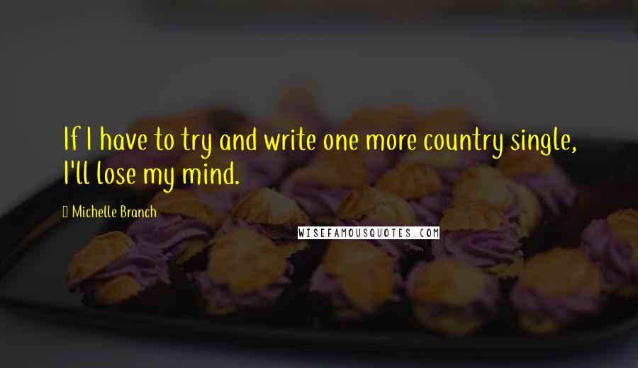 Michelle Branch Quotes: If I have to try and write one more country single, I'll lose my mind.