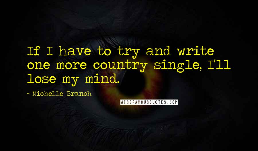Michelle Branch Quotes: If I have to try and write one more country single, I'll lose my mind.