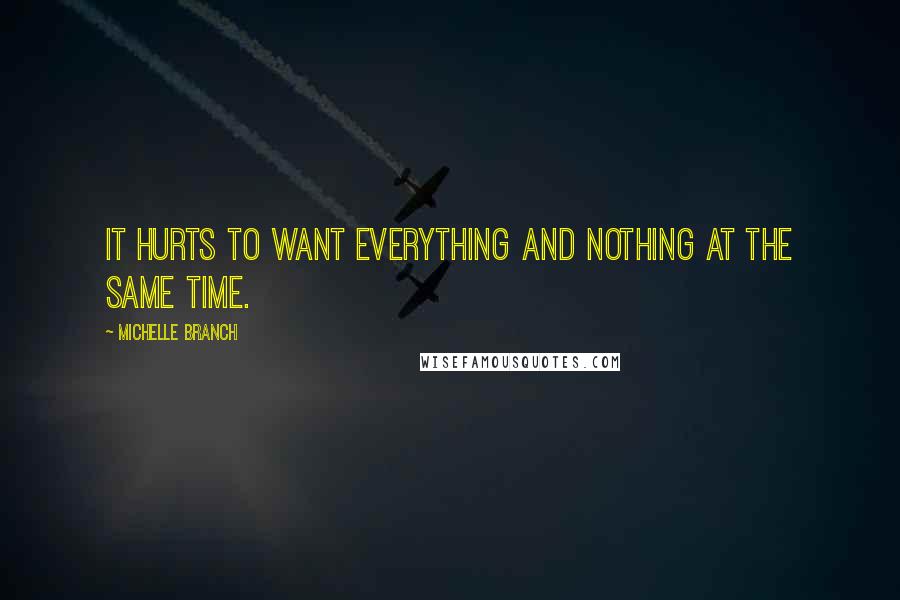 Michelle Branch Quotes: It hurts to want everything and nothing at the same time.