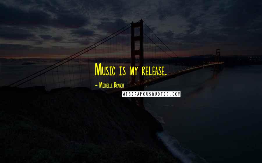 Michelle Branch Quotes: Music is my release.