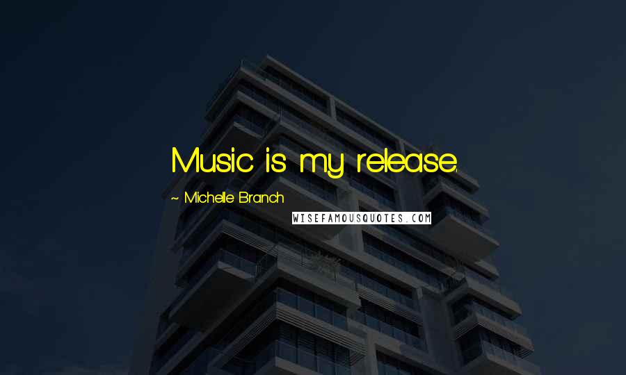 Michelle Branch Quotes: Music is my release.
