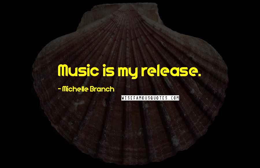Michelle Branch Quotes: Music is my release.