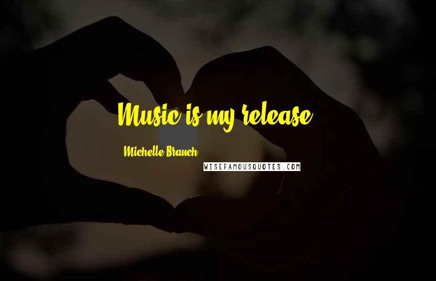 Michelle Branch Quotes: Music is my release.