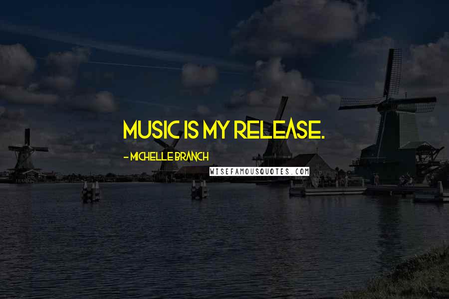 Michelle Branch Quotes: Music is my release.