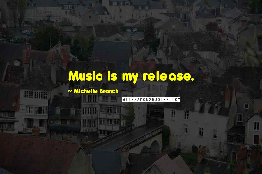 Michelle Branch Quotes: Music is my release.