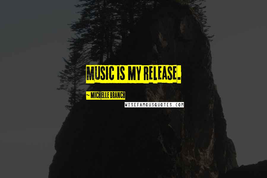 Michelle Branch Quotes: Music is my release.
