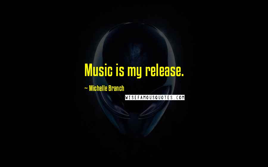 Michelle Branch Quotes: Music is my release.