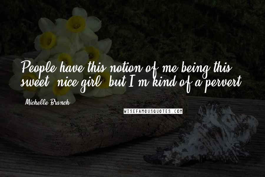 Michelle Branch Quotes: People have this notion of me being this sweet, nice girl, but I'm kind of a pervert.