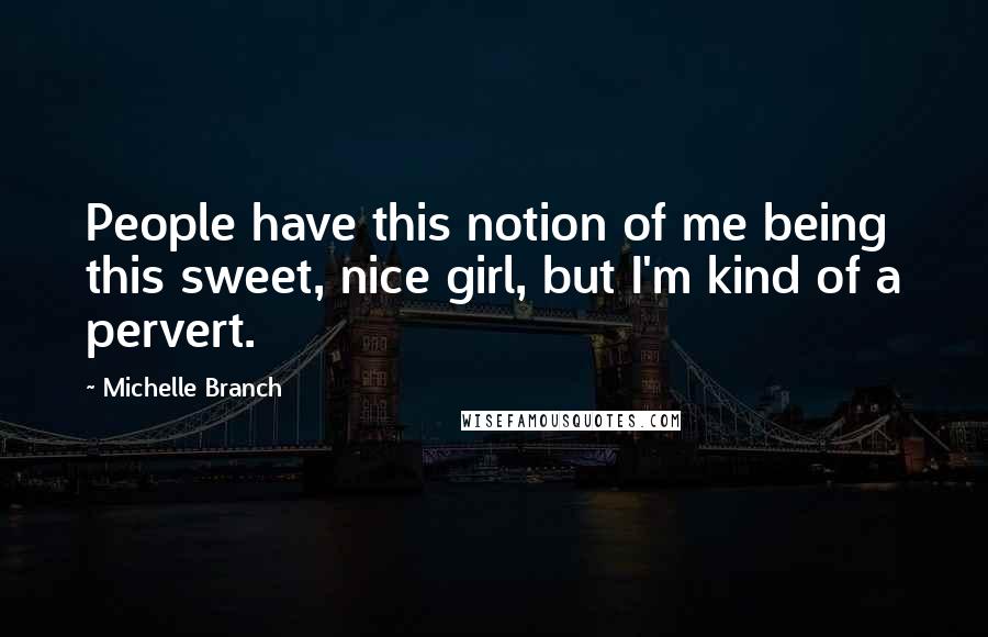 Michelle Branch Quotes: People have this notion of me being this sweet, nice girl, but I'm kind of a pervert.