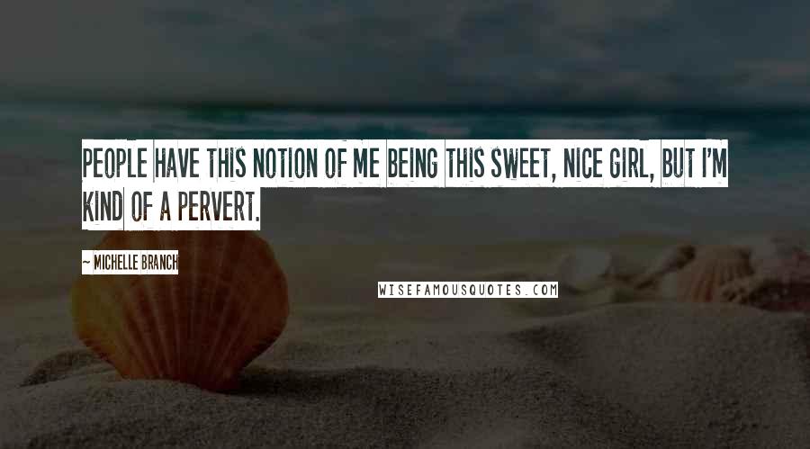 Michelle Branch Quotes: People have this notion of me being this sweet, nice girl, but I'm kind of a pervert.