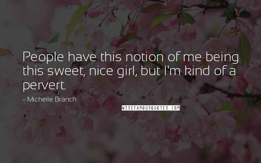 Michelle Branch Quotes: People have this notion of me being this sweet, nice girl, but I'm kind of a pervert.