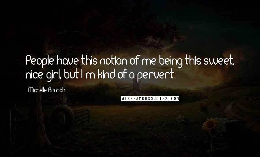 Michelle Branch Quotes: People have this notion of me being this sweet, nice girl, but I'm kind of a pervert.