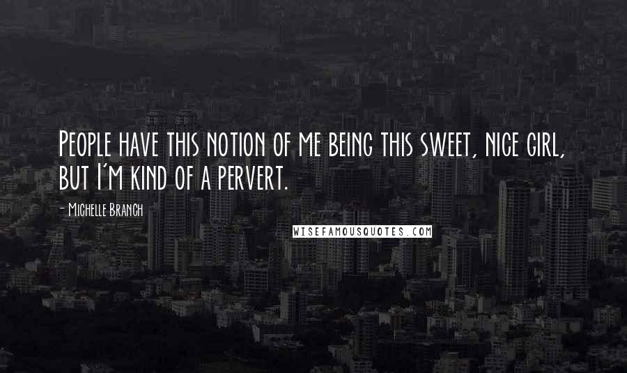 Michelle Branch Quotes: People have this notion of me being this sweet, nice girl, but I'm kind of a pervert.