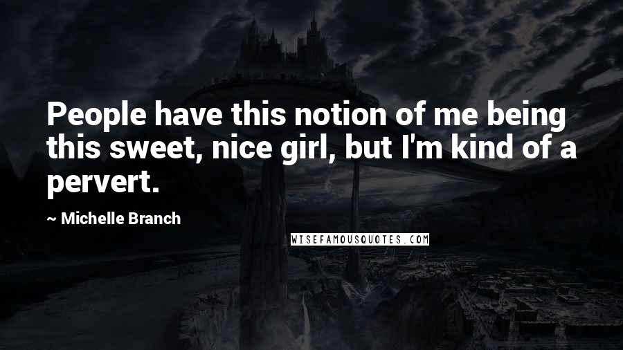 Michelle Branch Quotes: People have this notion of me being this sweet, nice girl, but I'm kind of a pervert.