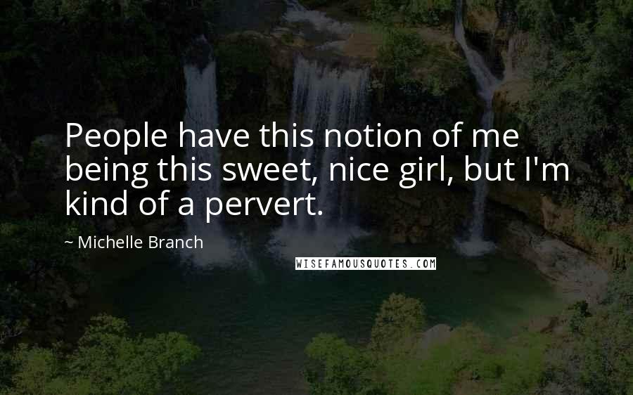 Michelle Branch Quotes: People have this notion of me being this sweet, nice girl, but I'm kind of a pervert.