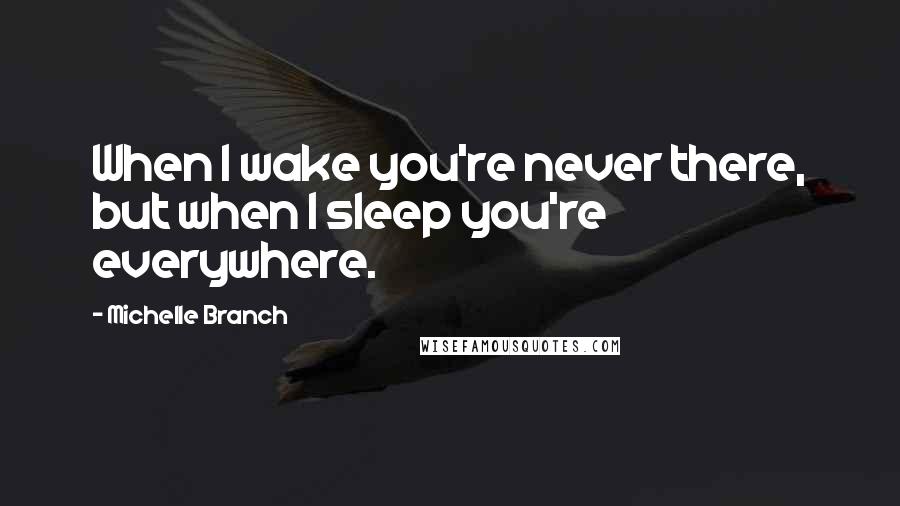Michelle Branch Quotes: When I wake you're never there, but when I sleep you're everywhere.