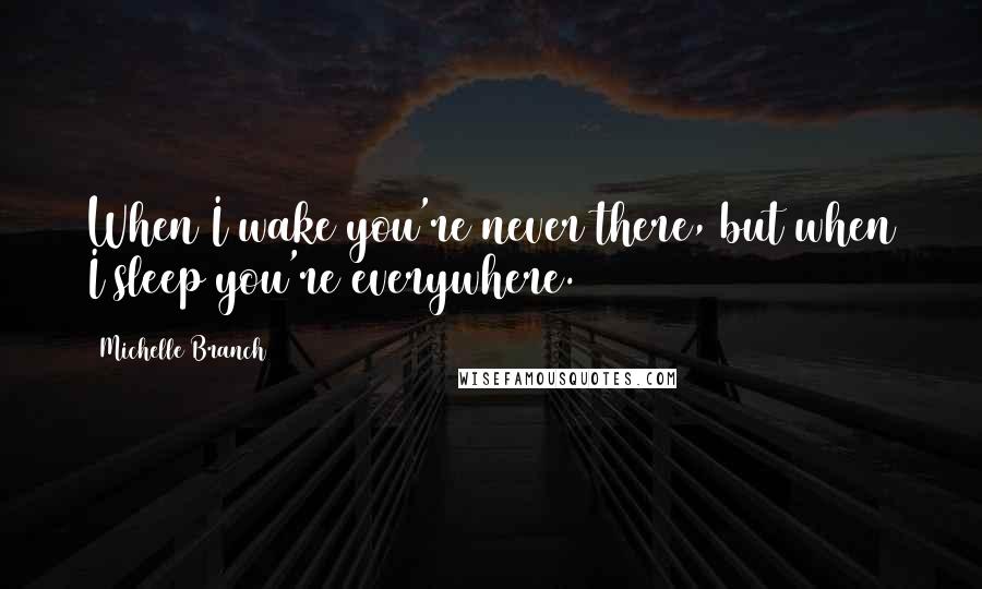 Michelle Branch Quotes: When I wake you're never there, but when I sleep you're everywhere.