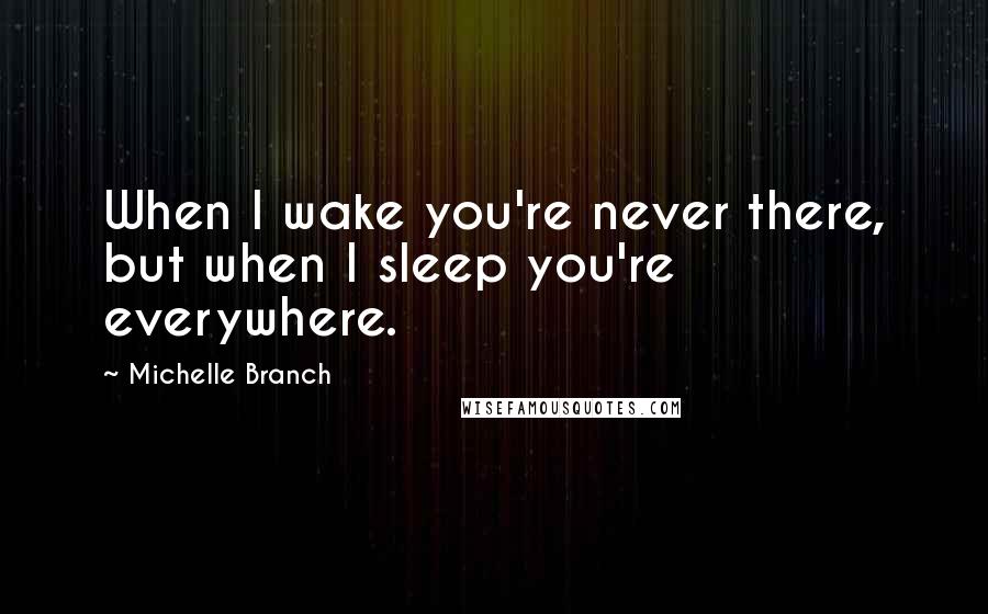 Michelle Branch Quotes: When I wake you're never there, but when I sleep you're everywhere.