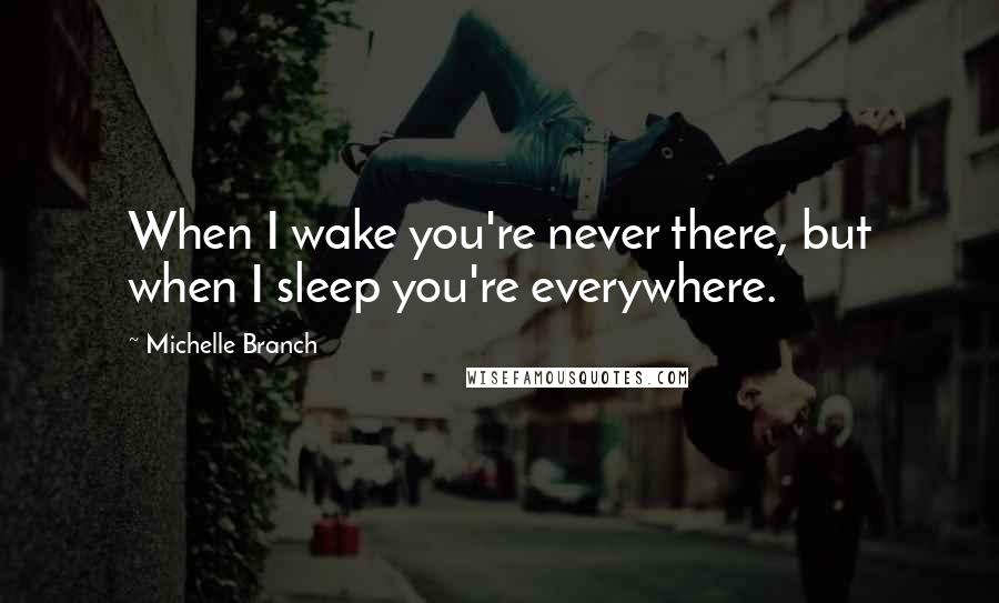 Michelle Branch Quotes: When I wake you're never there, but when I sleep you're everywhere.