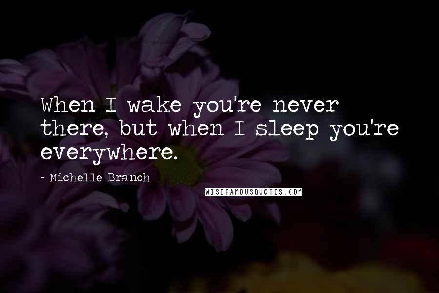 Michelle Branch Quotes: When I wake you're never there, but when I sleep you're everywhere.